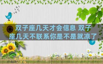 双子座几天才会信息 双子座几天不联系你是不是就凉了